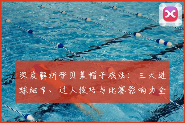 深度解析登贝莱帽子戏法：三大进球细节、过人技巧与比赛影响力全回顾