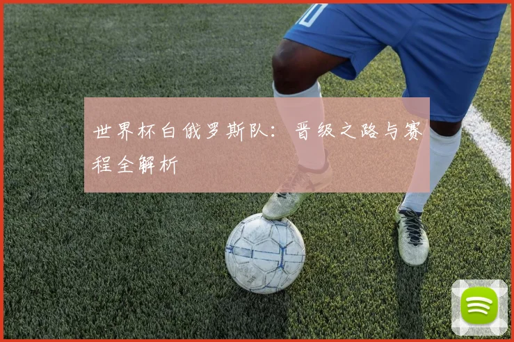 世界杯白俄罗斯队：晋级之路与赛程全解析
