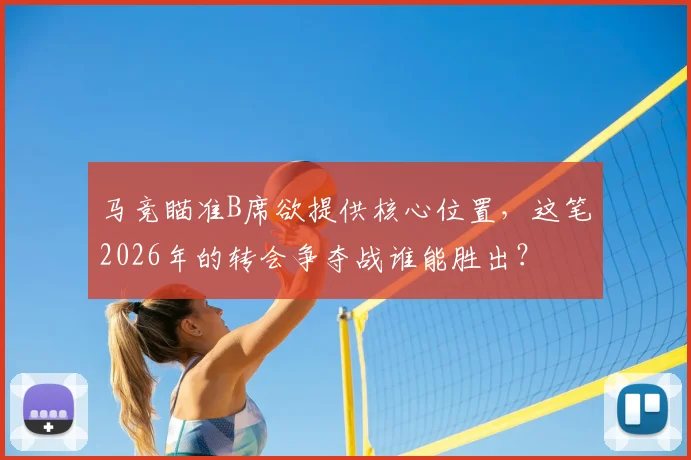 马竞瞄准B席欲提供核心位置，这笔2026年的转会争夺战谁能胜出？