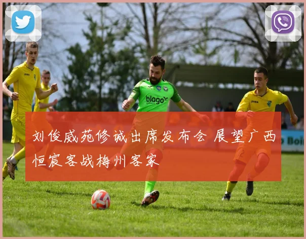 刘俊威苑修诚出席发布会 展望广西恒宸客战梅州客家