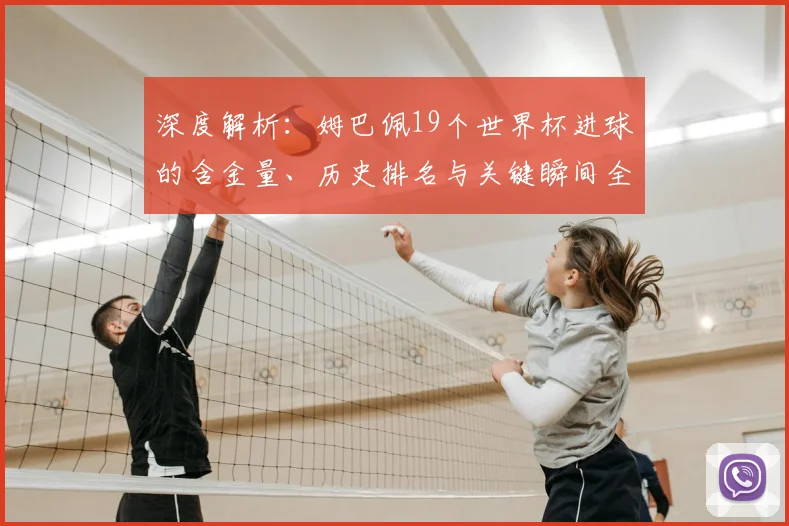 深度解析:姆巴佩19个世界杯进球的含金量、历史排名与关键瞬间全回顾