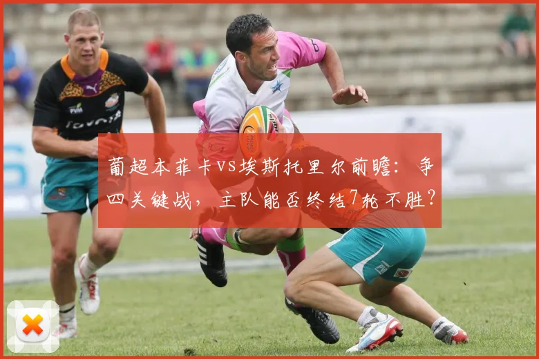 葡超本菲卡vs埃斯托里尔前瞻：争四关键战，主队能否终结7轮不胜？比分预测分析