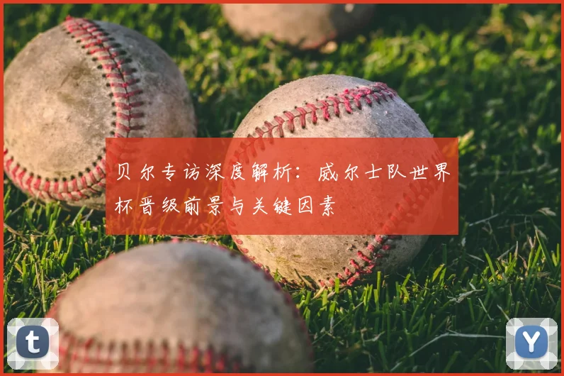 贝尔专访深度解析：威尔士队世界杯晋级前景与关键因素