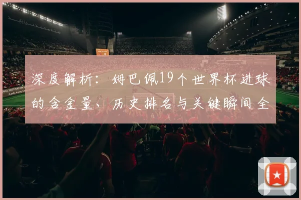 深度解析：姆巴佩19个世界杯进球的含金量、历史排名与关键瞬间全回顾