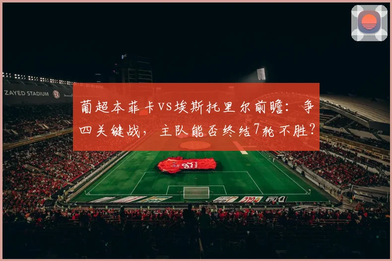 葡超本菲卡vs埃斯托里尔前瞻:争四关键战,主队能否终结7轮不胜?比分预测分析